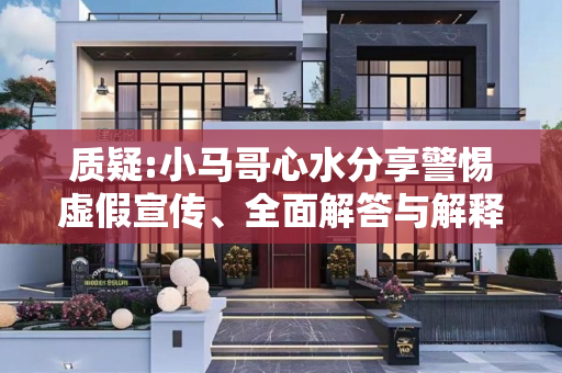 质疑:小马哥心水分享警惕虚假宣传、全面解答与解释