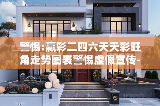 警惕:赢彩二四六天天彩旺角走势图表警惕虚假宣传-全面释义