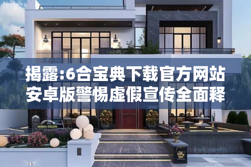 揭露:6合宝典下载官方网站安卓版警惕虚假宣传全面释义