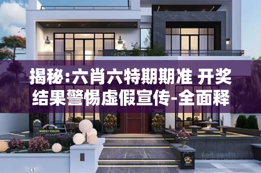 揭秘:六肖六特期期准 开奖结果警惕虚假宣传-全面释义