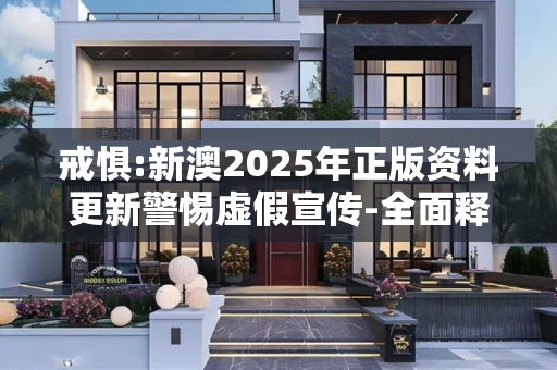 戒惧:新澳2025年正版资料更新警惕虚假宣传-全面释义、解释与落实