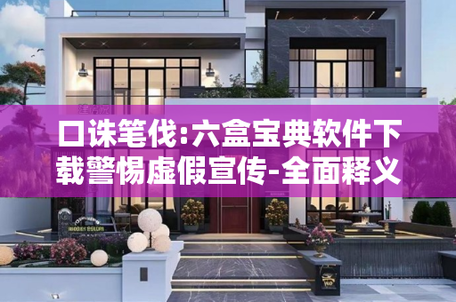 口诛笔伐:六盒宝典软件下载警惕虚假宣传-全面释义