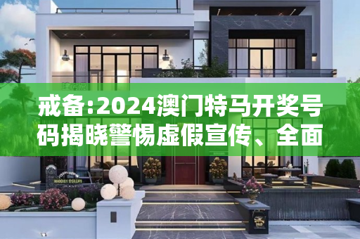 戒备:2024澳门特马开奖号码揭晓警惕虚假宣传、全面解答
