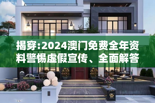 揭穿:2024澳门免费全年资料警惕虚假宣传、全面解答与解释