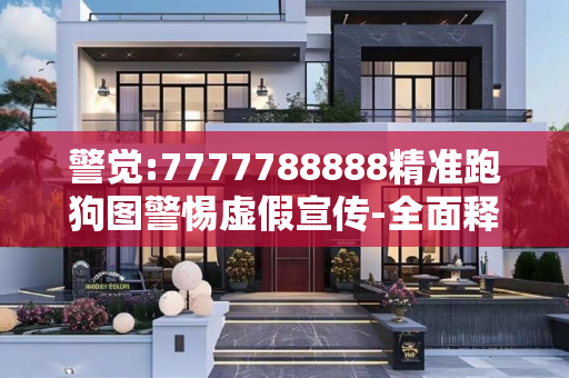 警觉:7777788888精准跑狗图警惕虚假宣传-全面释义、解释与落实