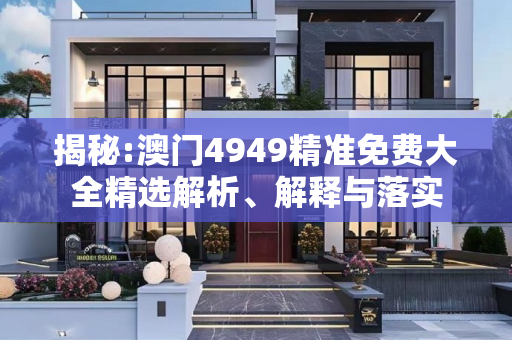 揭秘:澳门4949精准免费大全精选解析、解释与落实