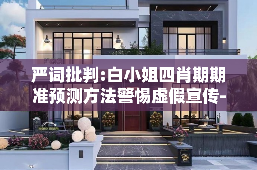 严词批判:白小姐四肖期期准预测方法警惕虚假宣传-全面释义、解释与落实
