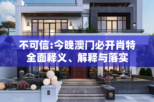 不可信:今晚澳门必开肖特全面释义、解释与落实