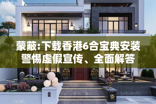 蒙蔽:下载香港6合宝典安装警惕虚假宣传、全面解答