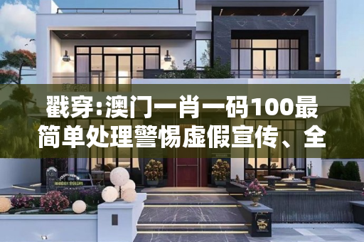戳穿:澳门一肖一码100最简单处理警惕虚假宣传、全面解答