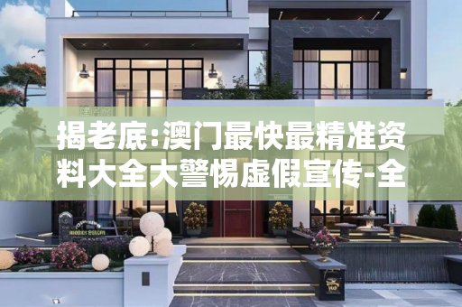 揭老底:澳门最快最精准资料大全大警惕虚假宣传-全面释义