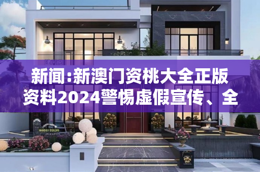 新闻:新澳门资桃大全正版资料2024警惕虚假宣传、全面解答