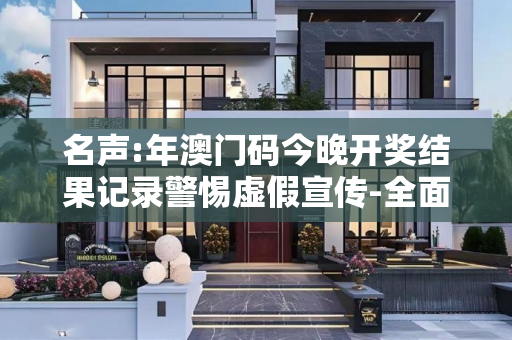 名声:年澳门码今晚开奖结果记录警惕虚假宣传-全面释义