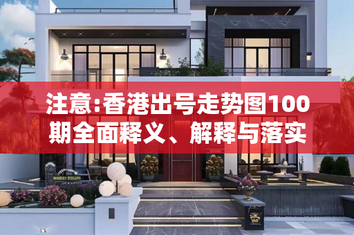 注意:香港出号走势图100期全面释义、解释与落实