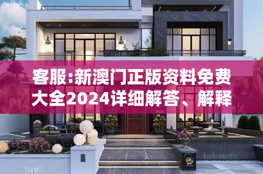客服:新澳门正版资料免费大全2024详细解答、解释与落实