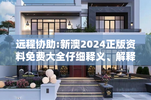 远程协助:新澳2024正版资料免费大全仔细释义、解释与落实