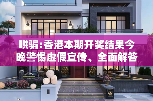 哄骗:香港本期开奖结果今晚警惕虚假宣传、全面解答与解释