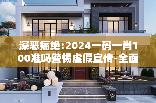 深恶痛绝:2024一码一肖100准吗警惕虚假宣传-全面释义