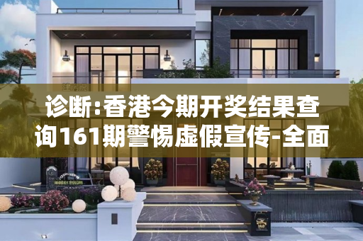 诊断:香港今期开奖结果查询161期警惕虚假宣传-全面释义、解释与落实