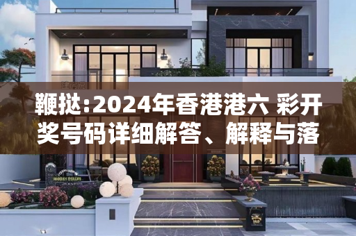 鞭挞:2024年香港港六 彩开奖号码详细解答、解释与落实