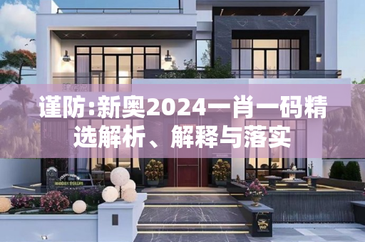谨防:新奥2024一肖一码精选解析、解释与落实