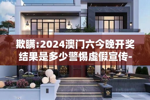 欺瞒:2024澳门六今晚开奖结果是多少警惕虚假宣传-全面释义