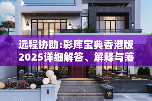 远程协助:彩库宝典香港版2025详细解答、解释与落实