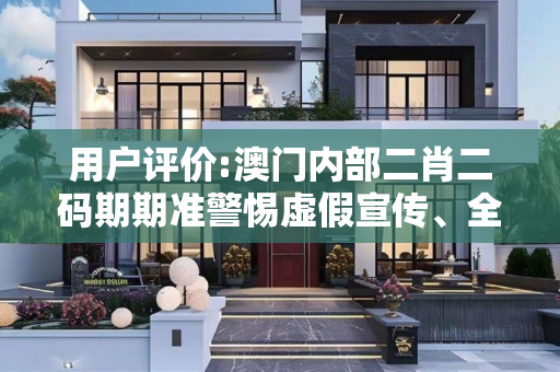 用户评价:澳门内部二肖二码期期准警惕虚假宣传、全面解答与解释