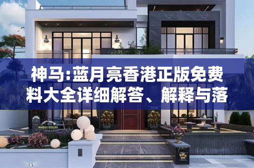 神马:蓝月亮香港正版免费料大全详细解答、解释与落实