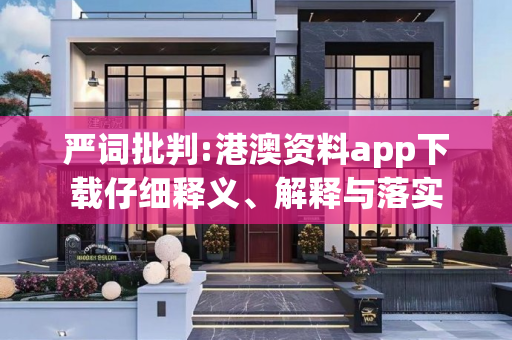 严词批判:港澳资料app下载仔细释义、解释与落实