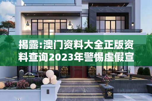 揭露:澳门资料大全正版资料查询2023年警惕虚假宣传、全面解答