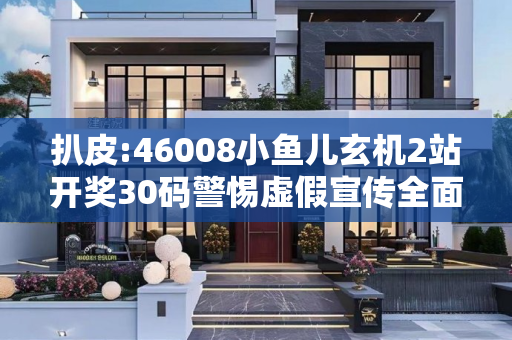 扒皮:46008小鱼儿玄机2站开奖30码警惕虚假宣传全面释义