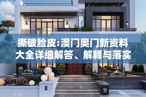 撕破脸皮:澳门奥门新资料大全详细解答、解释与落实