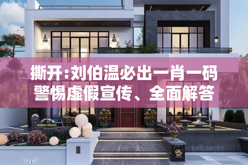 撕开:刘伯温必出一肖一码警惕虚假宣传、全面解答