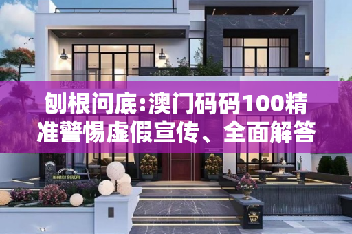 刨根问底:澳门码码100精准警惕虚假宣传、全面解答