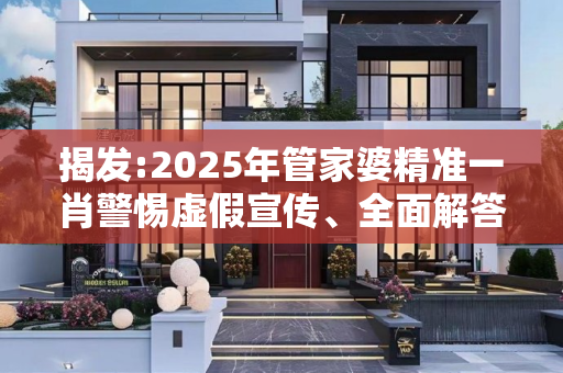 揭发:2025年管家婆精准一肖警惕虚假宣传、全面解答与解释