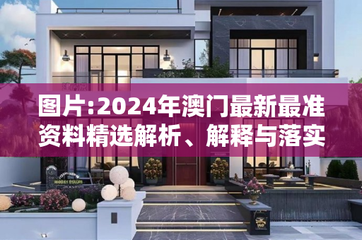 图片:2024年澳门最新最准资料精选解析、解释与落实