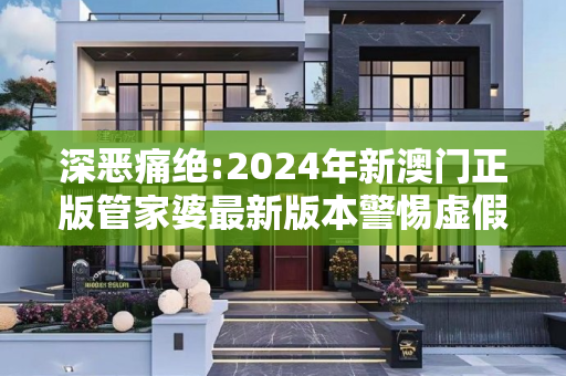 深恶痛绝:2024年新澳门正版管家婆最新版本警惕虚假宣传、全面解答与解释