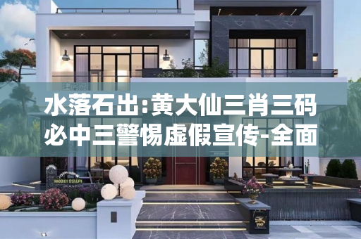 水落石出:黄大仙三肖三码必中三警惕虚假宣传-全面释义、解释与落实