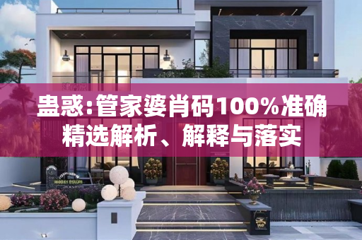 蛊惑:管家婆肖码100%准确精选解析、解释与落实