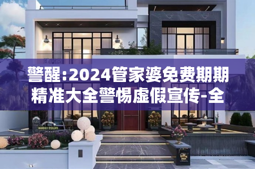 警醒:2024管家婆免费期期精准大全警惕虚假宣传-全面释义