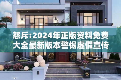 怒斥:2024年正版资料免费大全最新版本警惕虚假宣传-全面释义