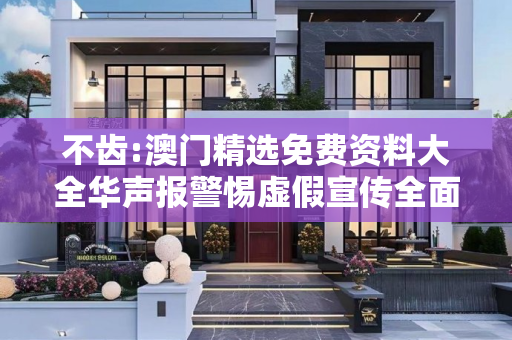 不齿:澳门精选免费资料大全华声报警惕虚假宣传全面释义