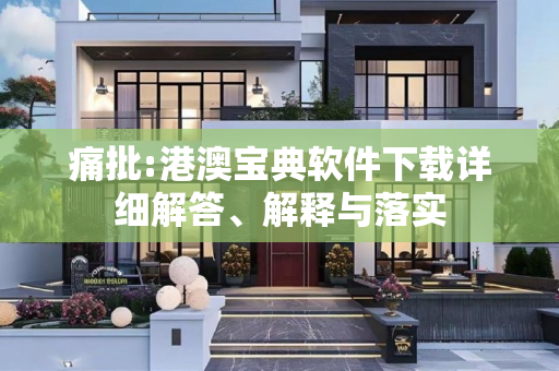 痛批:港澳宝典软件下载详细解答、解释与落实