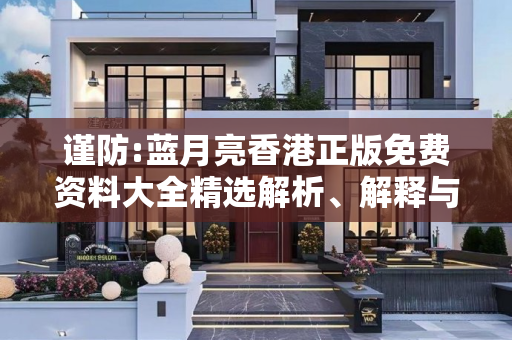 谨防:蓝月亮香港正版免费资料大全精选解析、解释与落实