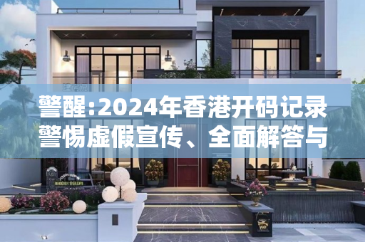 警醒:2024年香港开码记录警惕虚假宣传、全面解答与解释