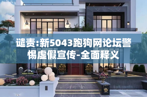 谴责:新5043跑狗网论坛警惕虚假宣传-全面释义