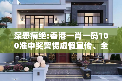 深恶痛绝:香港一肖一码100准中奖警惕虚假宣传、全面解答与解释