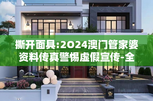 撕开面具:2O24澳门管家婆资料传真警惕虚假宣传-全面释义、解释与落实