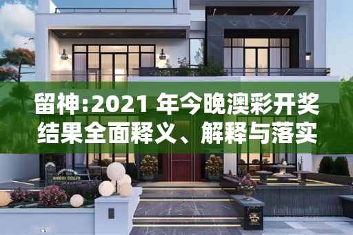 留神:2021 年今晚澳彩开奖结果全面释义、解释与落实